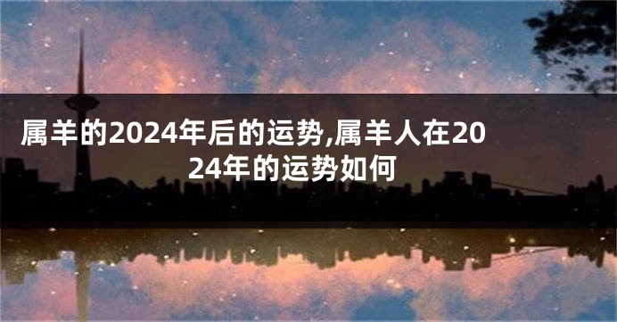 属羊的2024年后的运势,属羊人在2024年的运势如何