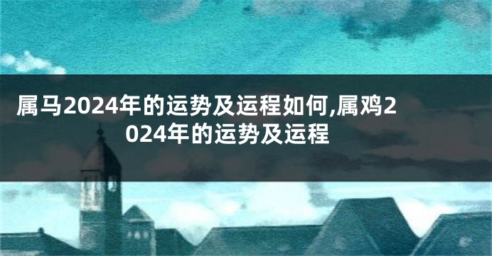 属马2024年的运势及运程如何,属鸡2024年的运势及运程