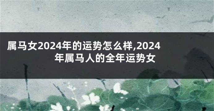 属马女2024年的运势怎么样,2024年属马人的全年运势女