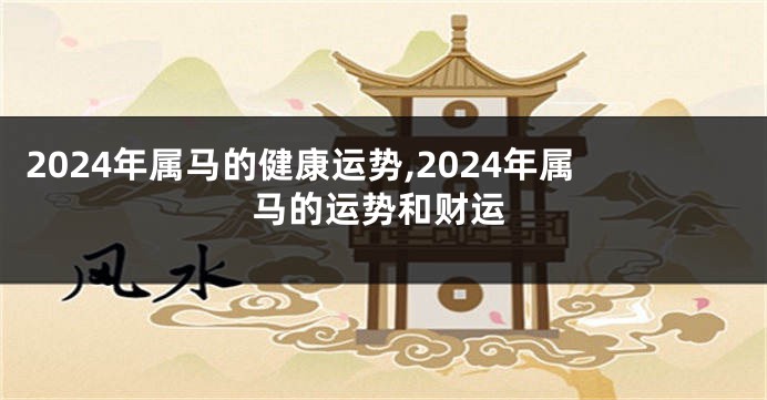2024年属马的健康运势,2024年属马的运势和财运