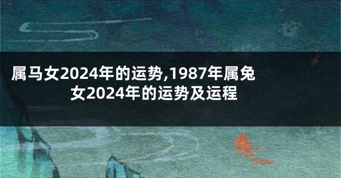 属马女2024年的运势,1987年属兔女2024年的运势及运程