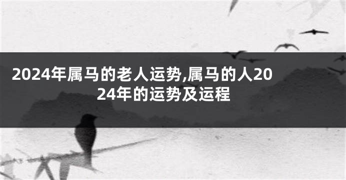 2024年属马的老人运势,属马的人2024年的运势及运程