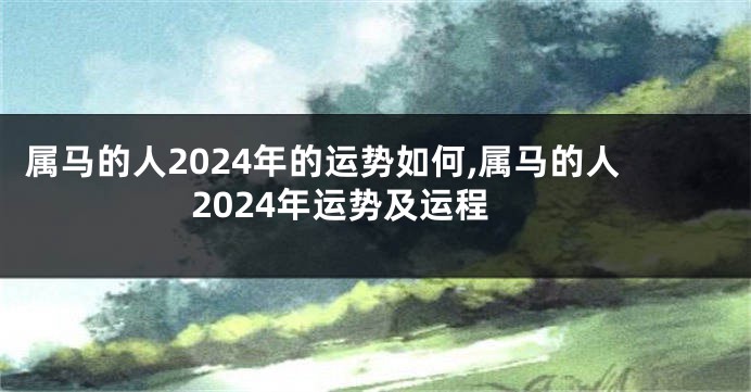 属马的人2024年的运势如何,属马的人2024年运势及运程