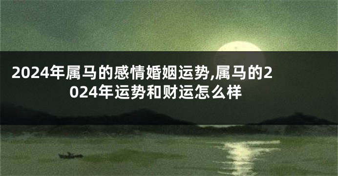 2024年属马的感情婚姻运势,属马的2024年运势和财运怎么样