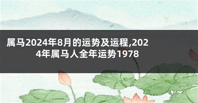 属马2024年8月的运势及运程,2024年属马人全年运势1978