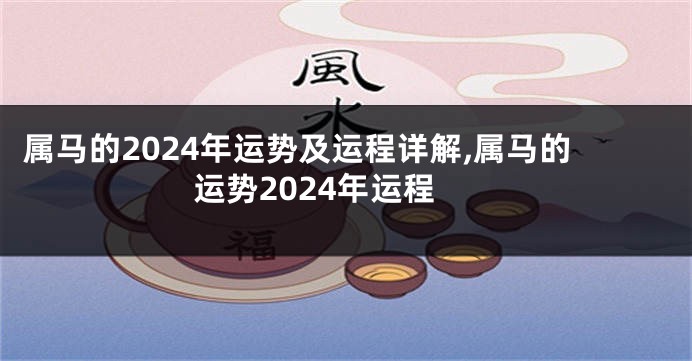 属马的2024年运势及运程详解,属马的运势2024年运程