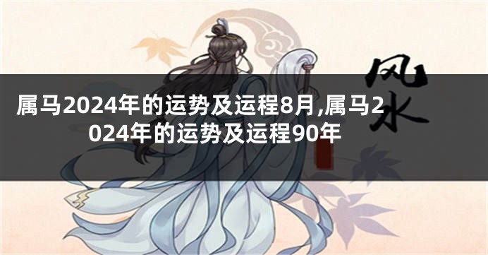 属马2024年的运势及运程8月,属马2024年的运势及运程90年