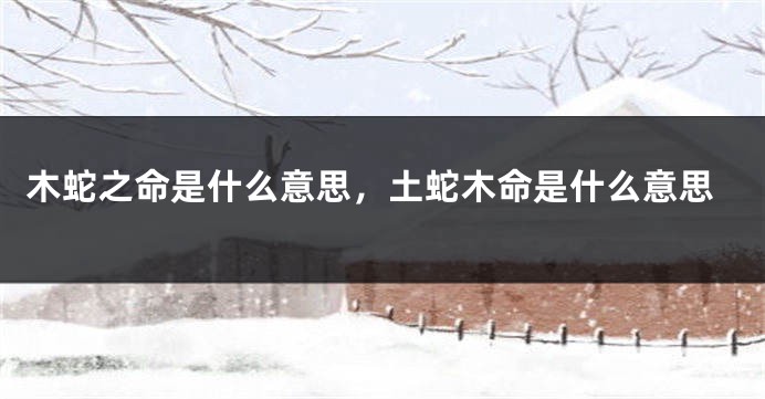 木蛇之命是什么意思，土蛇木命是什么意思