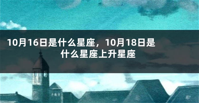 10月16日是什么星座，10月18日是什么星座上升星座