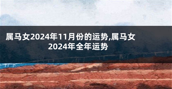 属马女2024年11月份的运势,属马女2024年全年运势