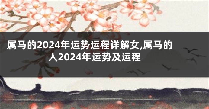 属马的2024年运势运程详解女,属马的人2024年运势及运程