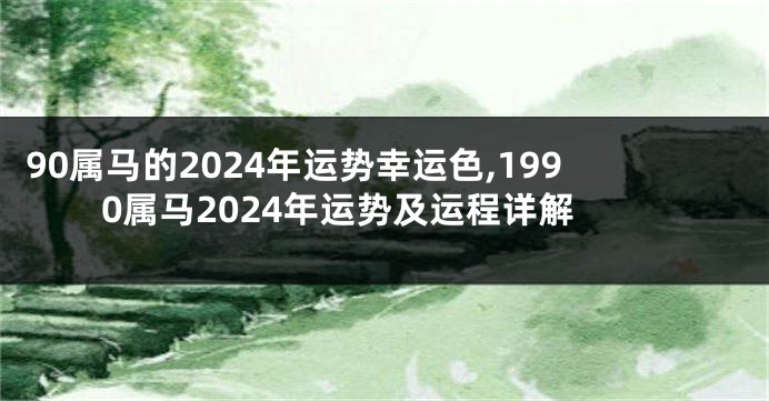 90属马的2024年运势幸运色,1990属马2024年运势及运程详解