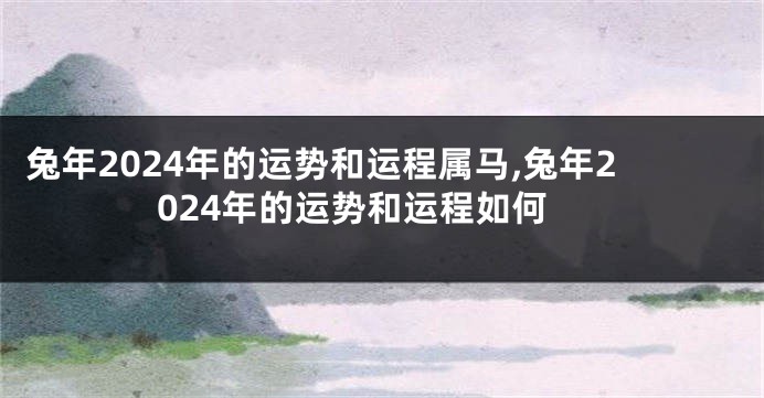兔年2024年的运势和运程属马,兔年2024年的运势和运程如何