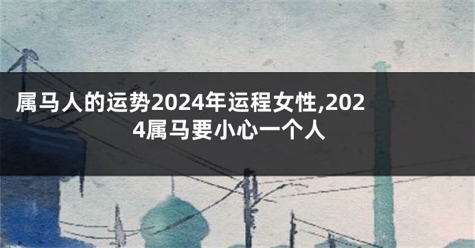 属马人的运势2024年运程女性,2024属马要小心一个人