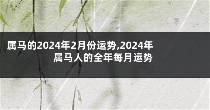 属马的2024年2月份运势,2024年属马人的全年每月运势