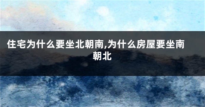 住宅为什么要坐北朝南,为什么房屋要坐南朝北