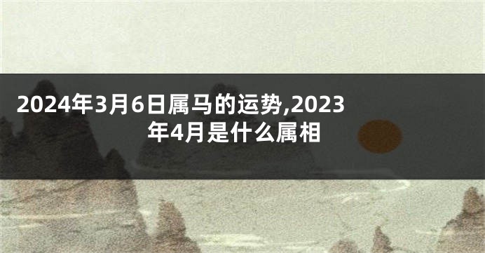 2024年3月6日属马的运势,2023年4月是什么属相