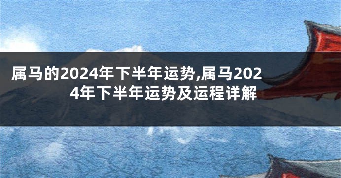 属马的2024年下半年运势,属马2024年下半年运势及运程详解
