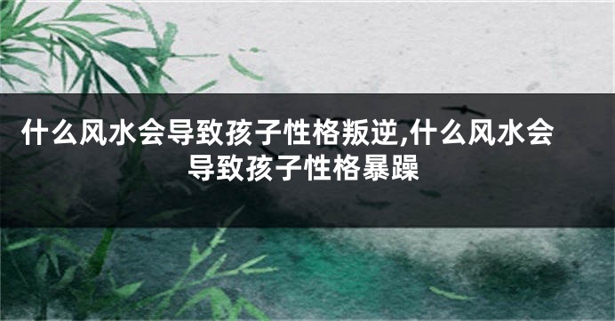 什么风水会导致孩子性格叛逆,什么风水会导致孩子性格暴躁