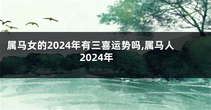 属马女的2024年有三喜运势吗,属马人2024年