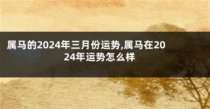 属马的2024年三月份运势,属马在2024年运势怎么样