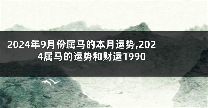 2024年9月份属马的本月运势,2024属马的运势和财运1990