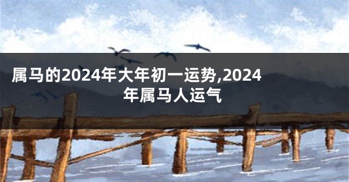 属马的2024年大年初一运势,2024年属马人运气