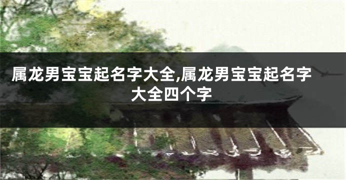 属龙男宝宝起名字大全,属龙男宝宝起名字大全四个字