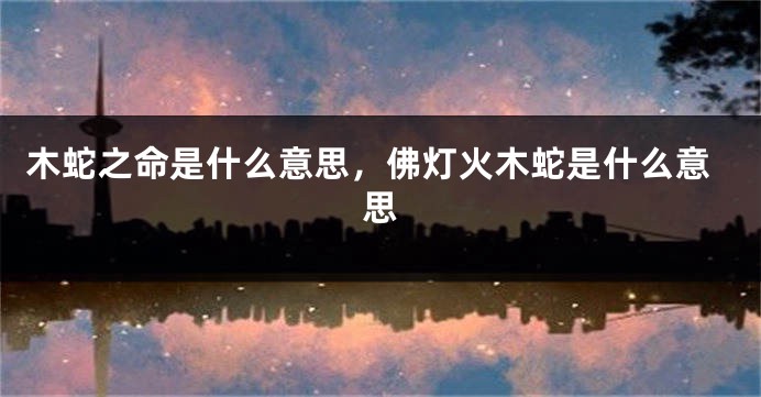 木蛇之命是什么意思,佛灯火木蛇是什么意思