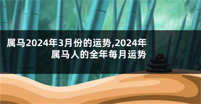 属马2024年3月份的运势,2024年属马人的全年每月运势