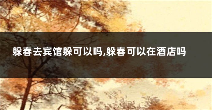 躲春去宾馆躲可以吗,躲春可以在酒店吗
