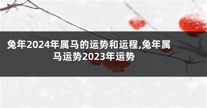 兔年2024年属马的运势和运程,兔年属马运势2023年运势