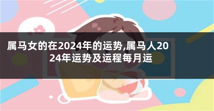 属马女的在2024年的运势,属马人2024年运势及运程每月运