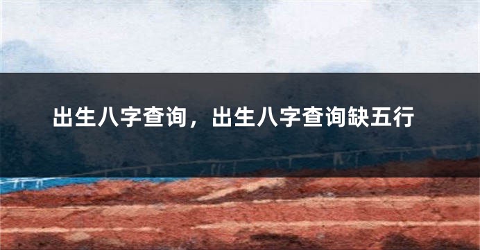 出生八字查询,出生八字查询缺五行