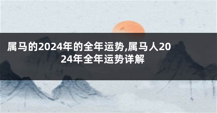 属马的2024年的全年运势,属马人2024年全年运势详解