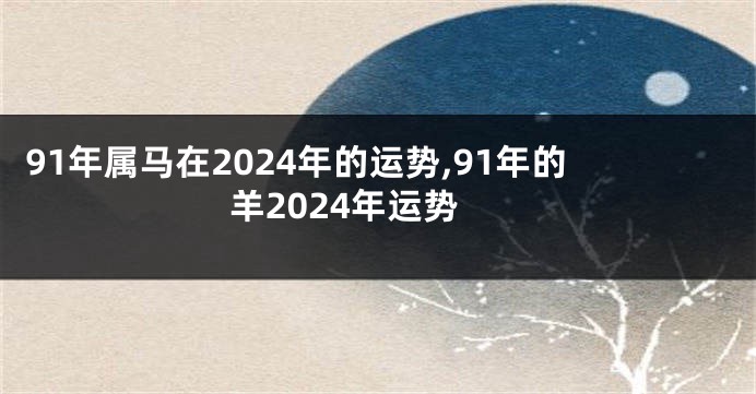 91年属马在2024年的运势,91年的羊2024年运势
