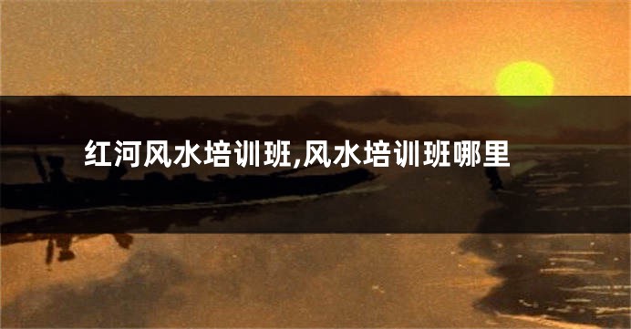 红河风水培训班,风水培训班哪里