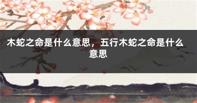 木蛇之命是什么意思,五行木蛇之命是什么意思