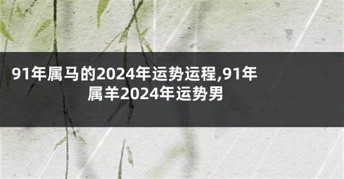 91年属马的2024年运势运程,91年属羊2024年运势男