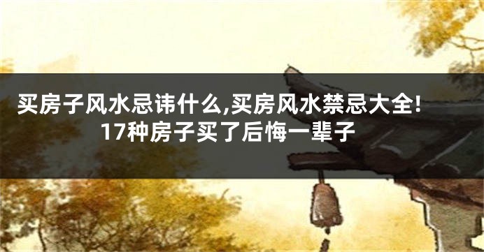 买房子风水忌讳什么,买房风水禁忌大全!17种房子买了后悔一辈子