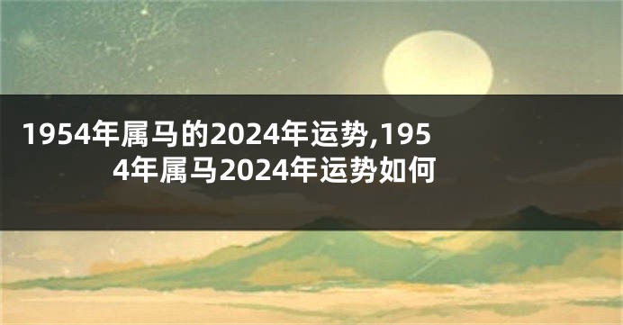 1954年属马的2024年运势,1954年属马2024年运势如何