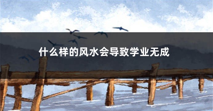 什么样的风水会导致学业无成