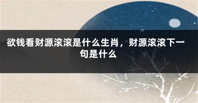 欲钱看财源滚滚是什么生肖，财源滚滚下一句是什么