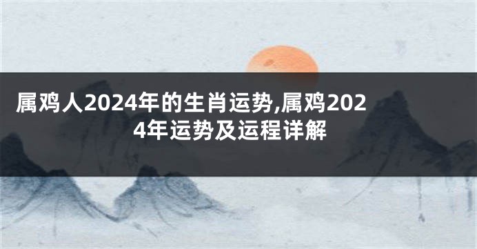 属鸡人2024年的生肖运势,属鸡2024年运势及运程详解