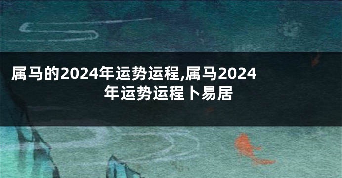 属马的2024年运势运程,属马2024年运势运程卜易居