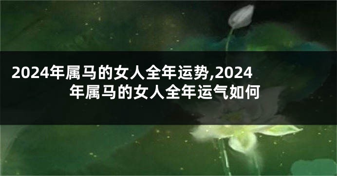 2024年属马的女人全年运势,2024年属马的女人全年运气如何