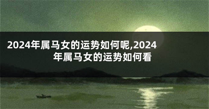 2024年属马女的运势如何呢,2024年属马女的运势如何看