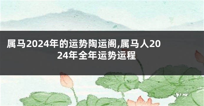 属马2024年的运势陶运阁,属马人2024年全年运势运程