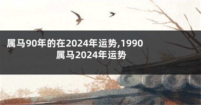 属马90年的在2024年运势,1990属马2024年运势