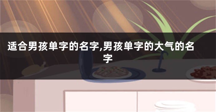适合男孩单字的名字,男孩单字的大气的名字